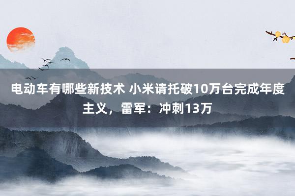 电动车有哪些新技术 小米请托破10万台完成年度主义，雷军：冲刺13万