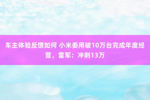 车主体验反馈如何 小米委用破10万台完成年度经营，雷军：冲刺13万