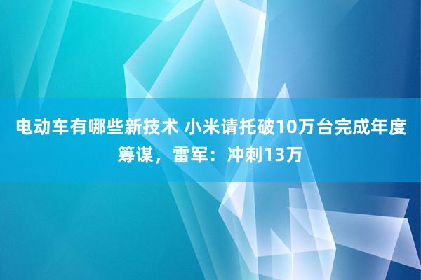 电动车有哪些新技术 小米请托破10万台完成年度筹谋，雷军：冲刺13万