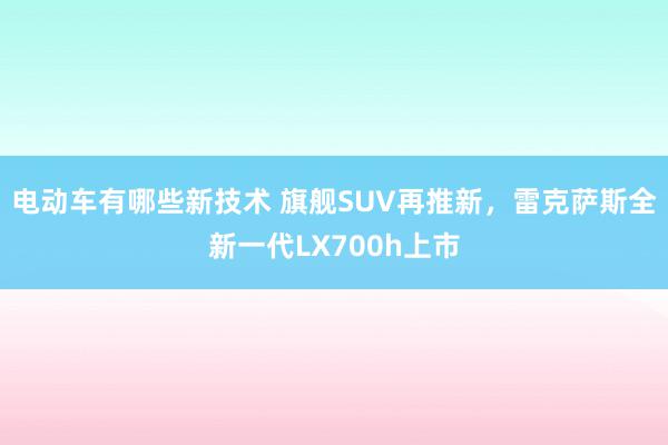 电动车有哪些新技术 旗舰SUV再推新，雷克萨斯全新一代LX700h上市