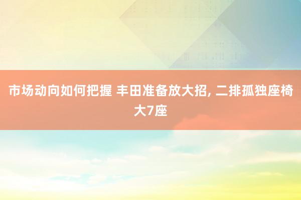 市场动向如何把握 丰田准备放大招, 二排孤独座椅大7座