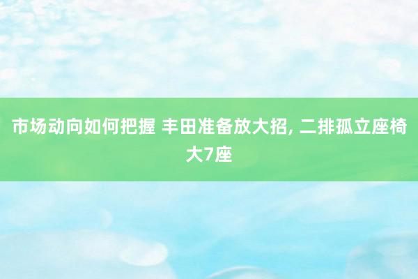 市场动向如何把握 丰田准备放大招, 二排孤立座椅大7座