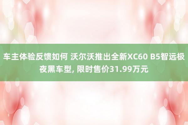 车主体验反馈如何 沃尔沃推出全新XC60 B5智远极夜黑车型, 限时售价31.99万元