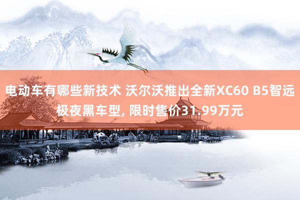 电动车有哪些新技术 沃尔沃推出全新XC60 B5智远极夜黑车型, 限时售价31.99万元