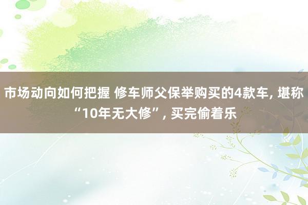 市场动向如何把握 修车师父保举购买的4款车, 堪称“10年无大修”, 买完偷着乐