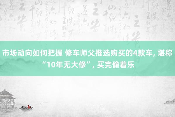 市场动向如何把握 修车师父推选购买的4款车, 堪称“10年无大修”, 买完偷着乐