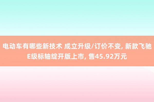 电动车有哪些新技术 成立升级/订价不变, 新款飞驰E级标轴绽开版上市, 售45.92万元