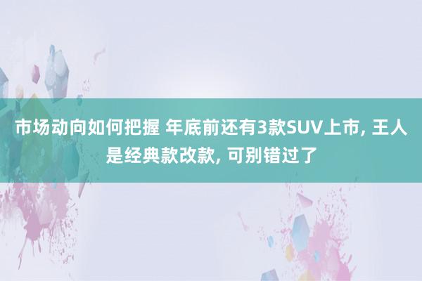 市场动向如何把握 年底前还有3款SUV上市, 王人是经典款改款, 可别错过了