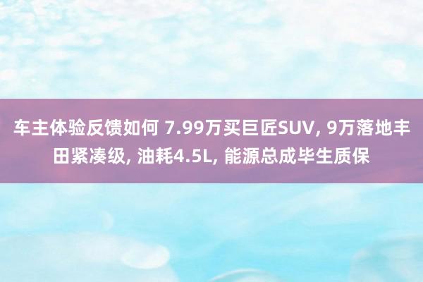 车主体验反馈如何 7.99万买巨匠SUV, 9万落地丰田紧凑级, 油耗4.5L, 能源总成毕生质保