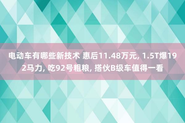 电动车有哪些新技术 惠后11.48万元, 1.5T爆192马力, 吃92号粗粮, 搭伙B级车值得一看