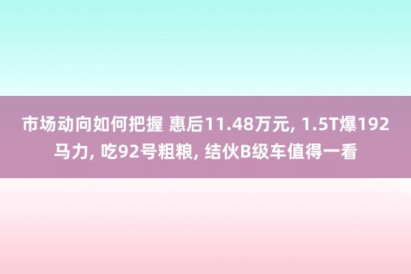 市场动向如何把握 惠后11.48万元, 1.5T爆192马力, 吃92号粗粮, 结伙B级车值得一看