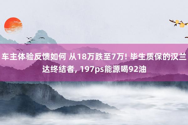 车主体验反馈如何 从18万跌至7万! 毕生质保的汉兰达终结者, 197ps能源喝92油