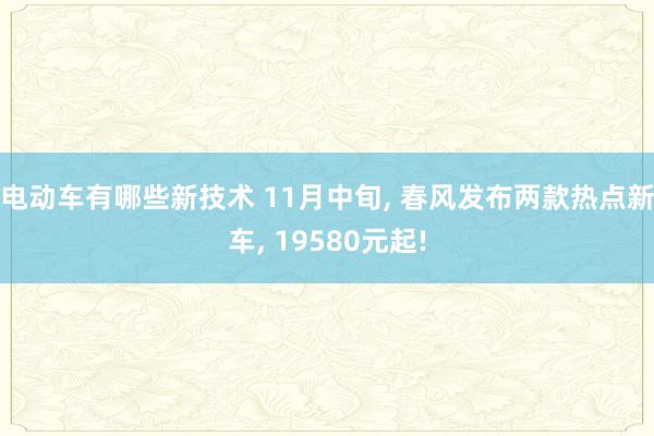 电动车有哪些新技术 11月中旬, 春风发布两款热点新车, 19580元起!