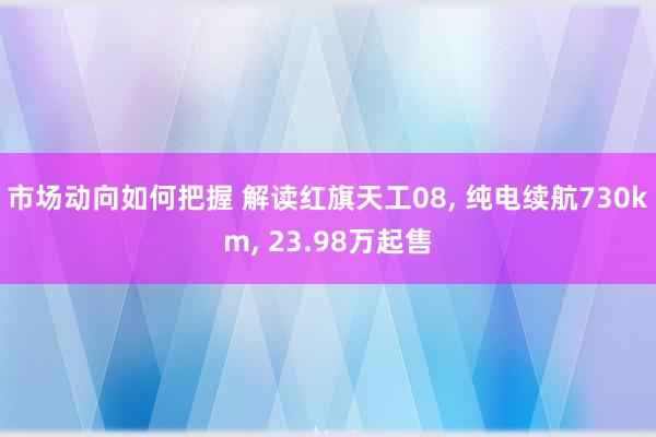 市场动向如何把握 解读红旗天工08, 纯电续航730km, 23.98万起售