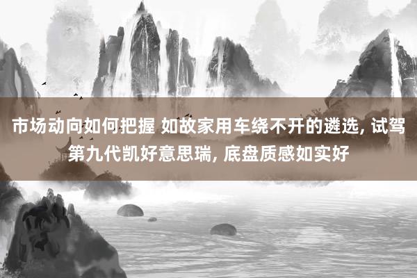 市场动向如何把握 如故家用车绕不开的遴选, 试驾第九代凯好意思瑞, 底盘质感如实好