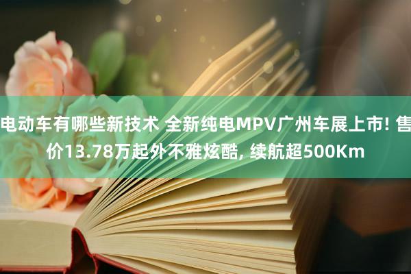 电动车有哪些新技术 全新纯电MPV广州车展上市! 售价13.78万起外不雅炫酷, 续航超500Km