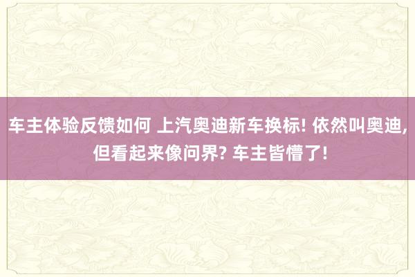 车主体验反馈如何 上汽奥迪新车换标! 依然叫奥迪, 但看起来像问界? 车主皆懵了!