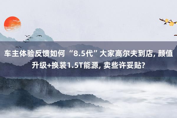 车主体验反馈如何 “8.5代”大家高尔夫到店, 颜值升级+换装1.5T能源, 卖些许妥贴?