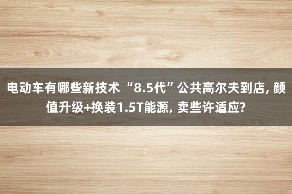 电动车有哪些新技术 “8.5代”公共高尔夫到店, 颜值升级+换装1.5T能源, 卖些许适应?