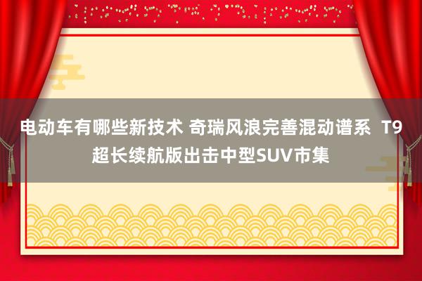 电动车有哪些新技术 奇瑞风浪完善混动谱系  T9超长续航版出击中型SUV市集