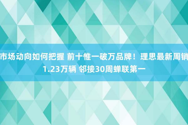 市场动向如何把握 前十惟一破万品牌！理思最新周销1.23万辆 邻接30周蝉联第一