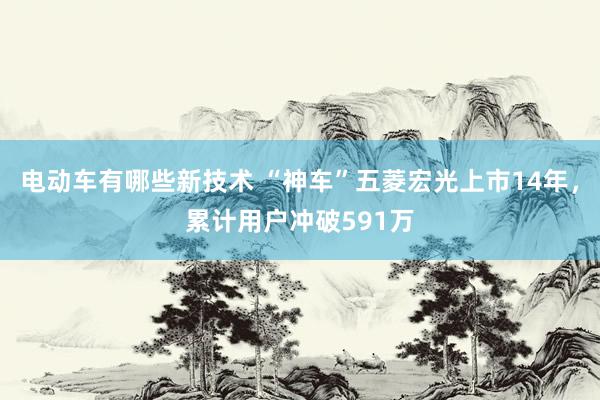 电动车有哪些新技术 “神车”五菱宏光上市14年，累计用户冲破591万