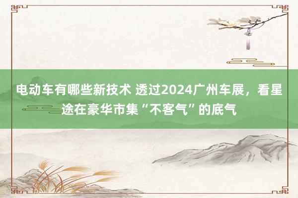 电动车有哪些新技术 透过2024广州车展，看星途在豪华市集“不客气”的底气