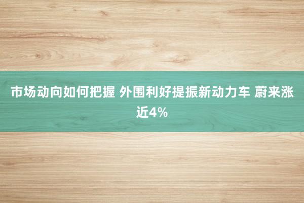 市场动向如何把握 外围利好提振新动力车 蔚来涨近4%