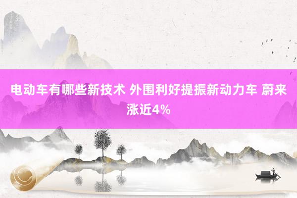 电动车有哪些新技术 外围利好提振新动力车 蔚来涨近4%