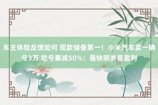 车主体验反馈如何 现款储备第一！小米汽车卖一辆亏3万 吃亏暴减50%：最快明岁首盈利