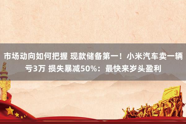 市场动向如何把握 现款储备第一！小米汽车卖一辆亏3万 损失暴减50%：最快来岁头盈利