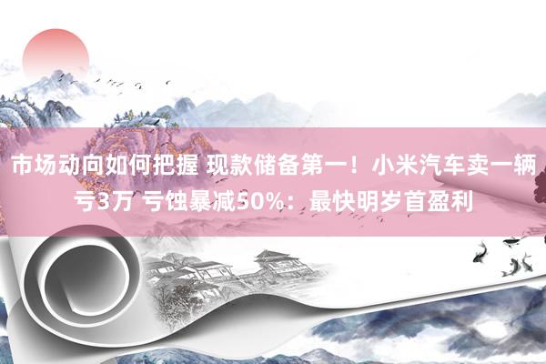 市场动向如何把握 现款储备第一！小米汽车卖一辆亏3万 亏蚀暴减50%：最快明岁首盈利