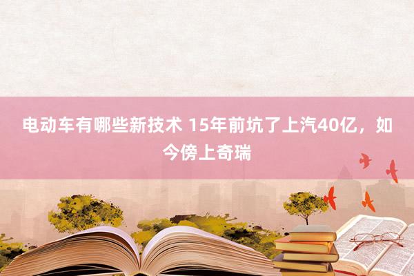 电动车有哪些新技术 15年前坑了上汽40亿，如今傍上奇瑞