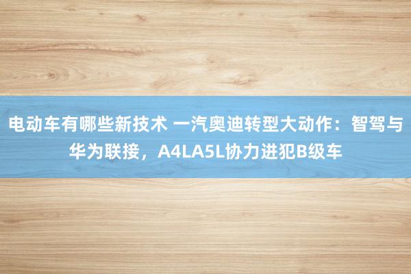 电动车有哪些新技术 一汽奥迪转型大动作：智驾与华为联接，A4LA5L协力进犯B级车