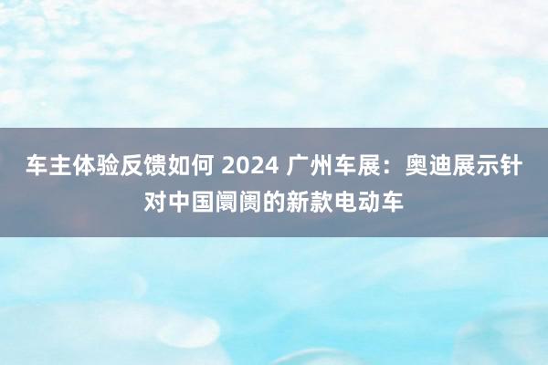 车主体验反馈如何 2024 广州车展：奥迪展示针对中国阛阓的新款电动车