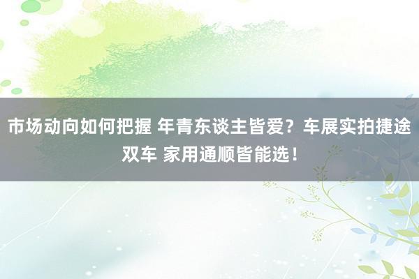 市场动向如何把握 年青东谈主皆爱？车展实拍捷途双车 家用通顺皆能选！