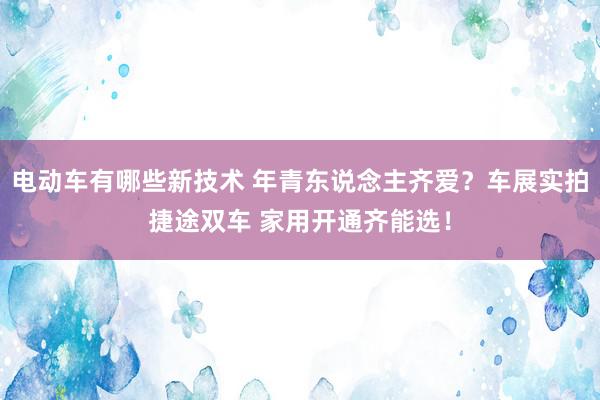 电动车有哪些新技术 年青东说念主齐爱？车展实拍捷途双车 家用开通齐能选！