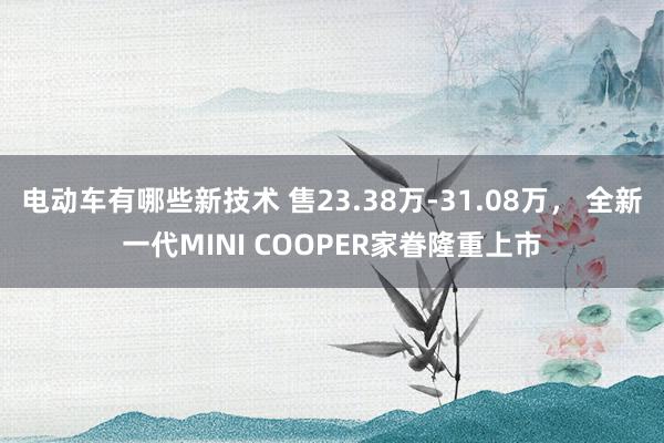 电动车有哪些新技术 售23.38万-31.08万， 全新一代MINI COOPER家眷隆重上市