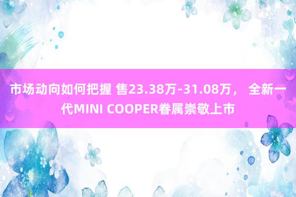 市场动向如何把握 售23.38万-31.08万， 全新一代MINI COOPER眷属崇敬上市