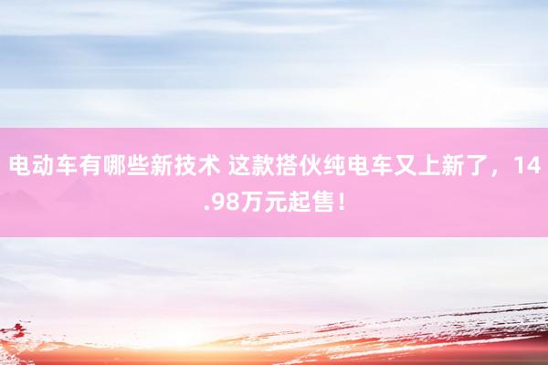 电动车有哪些新技术 这款搭伙纯电车又上新了，14.98万元起售！