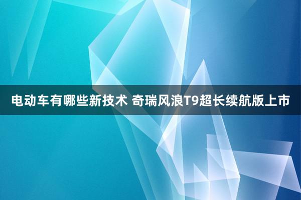 电动车有哪些新技术 奇瑞风浪T9超长续航版上市