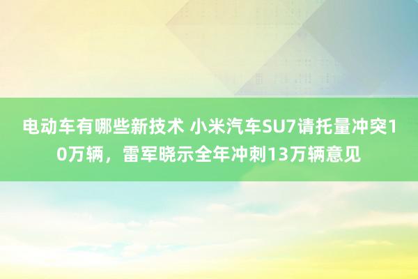 电动车有哪些新技术 小米汽车SU7请托量冲突10万辆，雷军晓示全年冲刺13万辆意见