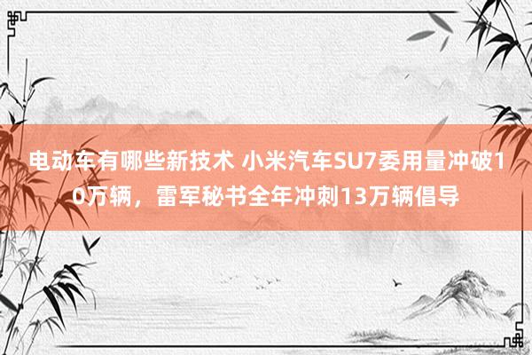 电动车有哪些新技术 小米汽车SU7委用量冲破10万辆，雷军秘书全年冲刺13万辆倡导