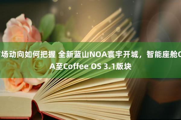 市场动向如何把握 全新蓝山NOA寰宇开城，智能座舱OTA至Coffee OS 3.1版块