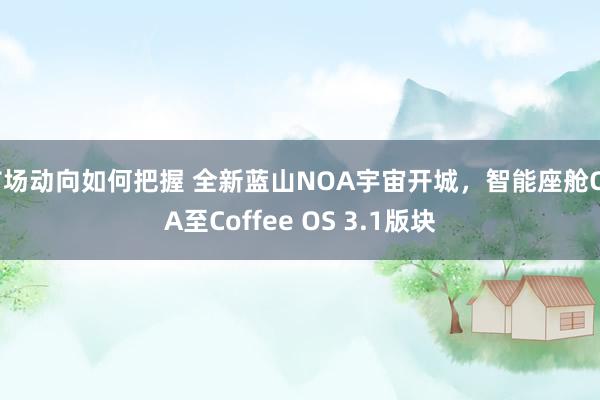 市场动向如何把握 全新蓝山NOA宇宙开城，智能座舱OTA至Coffee OS 3.1版块