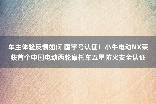 车主体验反馈如何 国字号认证！小牛电动NX荣获首个中国电动两轮摩托车五星防火安全认证