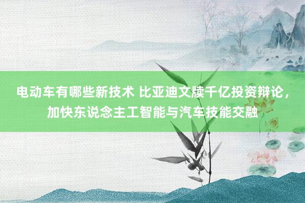 电动车有哪些新技术 比亚迪文牍千亿投资辩论，加快东说念主工智能与汽车技能交融