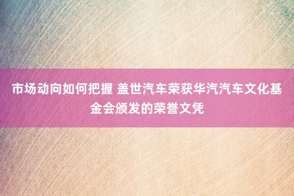 市场动向如何把握 盖世汽车荣获华汽汽车文化基金会颁发的荣誉文凭