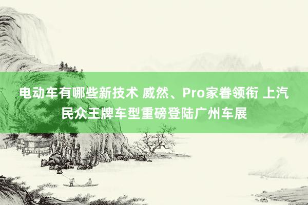 电动车有哪些新技术 威然、Pro家眷领衔 上汽民众王牌车型重磅登陆广州车展