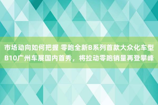 市场动向如何把握 零跑全新B系列首款大众化车型B10广州车展国内首秀，将拉动零跑销量再登攀峰